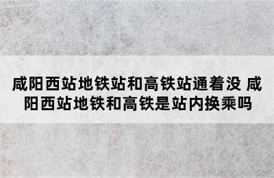 咸阳西站地铁站和高铁站通着没 咸阳西站地铁和高铁是站内换乘吗